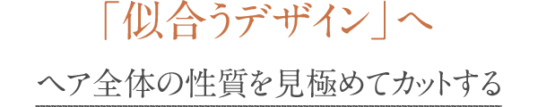 「似合うデザイン」へヘア全体の性質を見極めてカットする