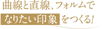 曲線と直線、フォルムでなりたい印象